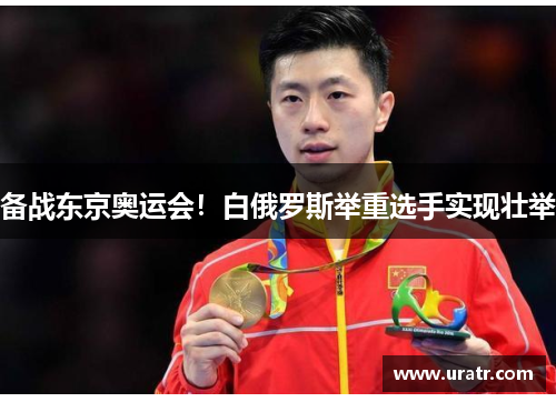 备战东京奥运会！白俄罗斯举重选手实现壮举