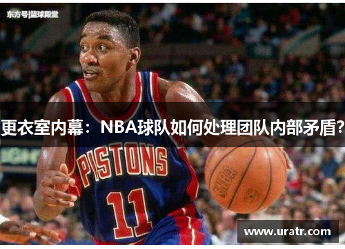 更衣室内幕：NBA球队如何处理团队内部矛盾？